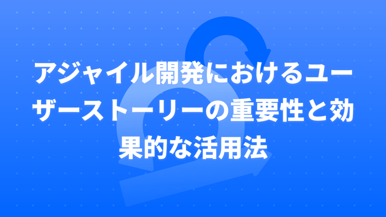 アジャイル開発におけるユーザーストーリーの重要性と効果的な活用法