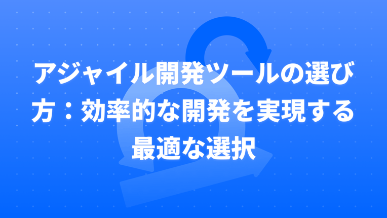 アジャイル開発ツールの選び方：効率的な開発を実現する最適な選択