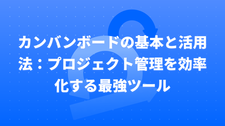 カンバンボードの基本と活用法：プロジェクト管理を効率化する最強ツール