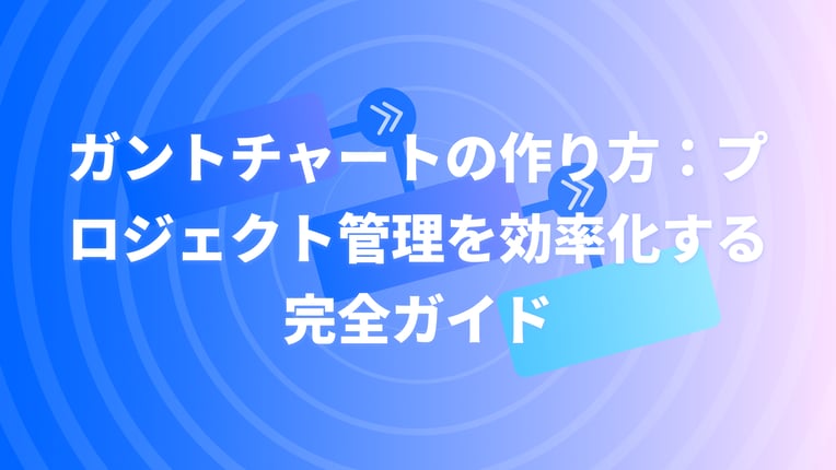 ガントチャートの作り方：プロジェクト管理を効率化する完全ガイド