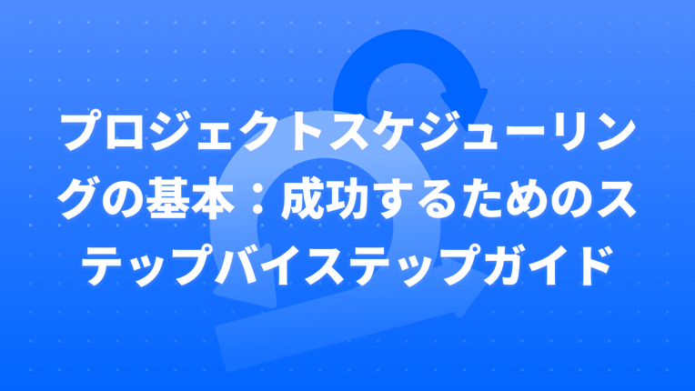 プロジェクトスケジューリングの基本：成功するためのステップバイステップガイド