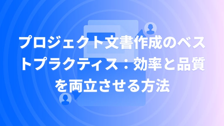 プロジェクト文書作成のベストプラクティス：効率と品質を両立させる方法