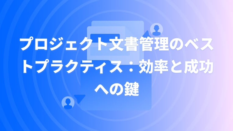 プロジェクト文書管理のベストプラクティス：効率と成功への鍵