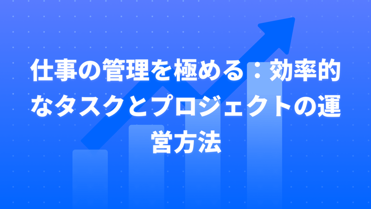 仕事の管理を極める：効率的なタスクとプロジェクトの運営方法