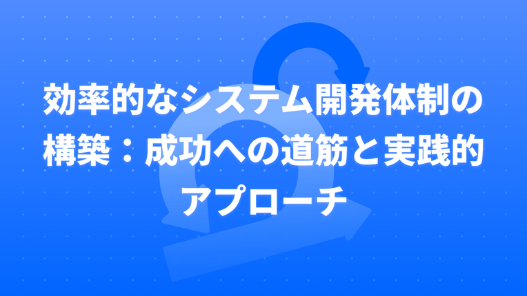 効率的なシステム開発体制の構築：成功への道筋と実践的アプローチ