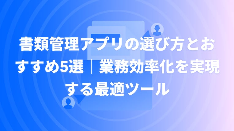 書類管理アプリの選び方とおすすめ5選｜業務効率化を実現する最適ツール