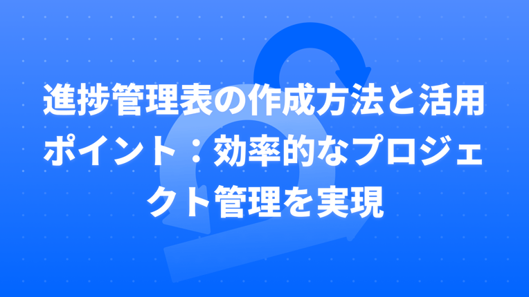 進捗管理表の作成方法と活用ポイント：効率的なプロジェクト管理を実現